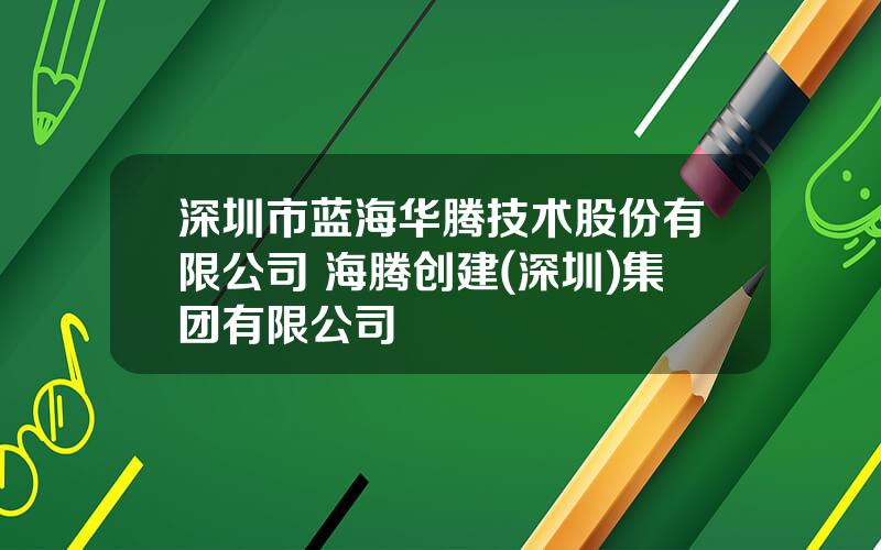 深圳市蓝海华腾技术股份有限公司 海腾创建(深圳)集团有限公司